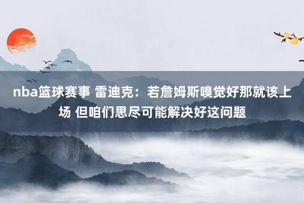 nba篮球赛事 雷迪克：若詹姆斯嗅觉好那就该上场 但咱们思尽可能解决好这问题