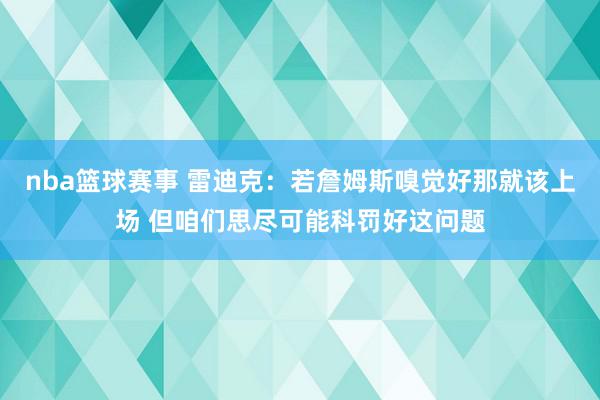 nba篮球赛事 雷迪克：若詹姆斯嗅觉好那就该上场 但咱们思尽可能科罚好这问题