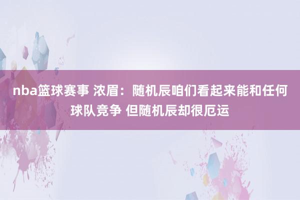 nba篮球赛事 浓眉：随机辰咱们看起来能和任何球队竞争 但随机辰却很厄运