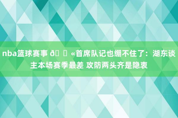 nba篮球赛事 😫首席队记也绷不住了：湖东谈主本场赛季最差 攻防两头齐是隐衷