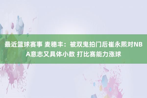 最近篮球赛事 麦穗丰：被双鬼拍门后崔永熙对NBA意志又具体小数 打比赛能力涨球