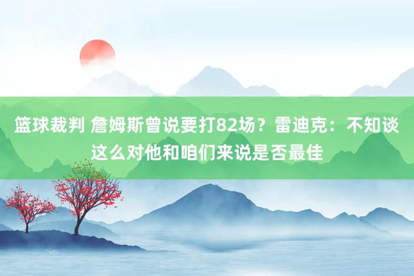 篮球裁判 詹姆斯曾说要打82场？雷迪克：不知谈这么对他和咱们来说是否最佳