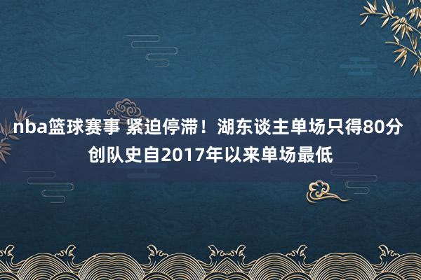 nba篮球赛事 紧迫停滞！湖东谈主单场只得80分 创队史自2017年以来单场最低