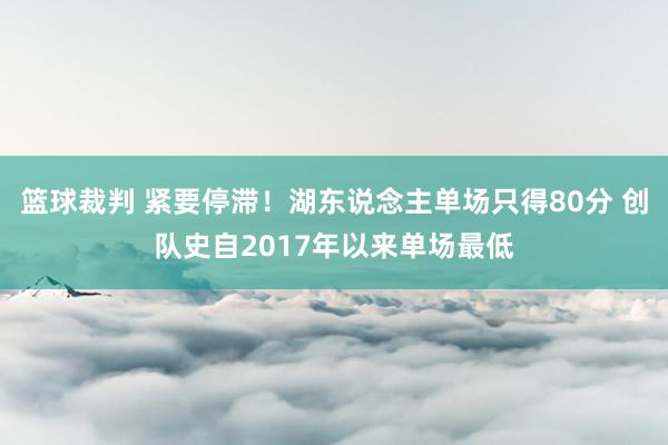 篮球裁判 紧要停滞！湖东说念主单场只得80分 创队史自2017年以来单场最低