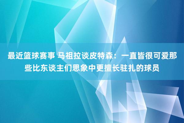 最近篮球赛事 马祖拉谈皮特森：一直皆很可爱那些比东谈主们思象中更擅长驻扎的球员