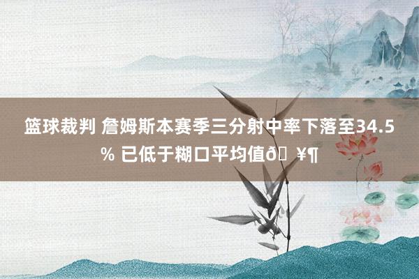 篮球裁判 詹姆斯本赛季三分射中率下落至34.5% 已低于糊口平均值🥶