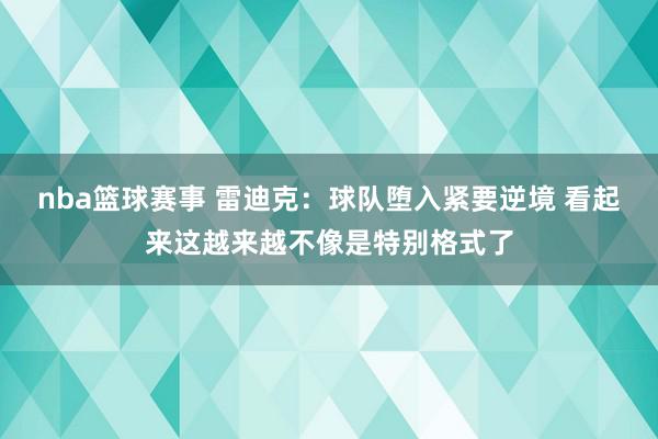 nba篮球赛事 雷迪克：球队堕入紧要逆境 看起来这越来越不像是特别格式了