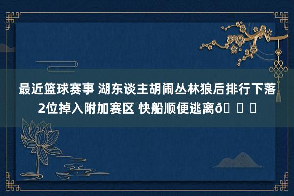 最近篮球赛事 湖东谈主胡闹丛林狼后排行下落2位掉入附加赛区 快船顺便逃离😋