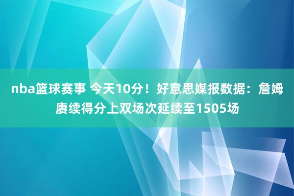 nba篮球赛事 今天10分！好意思媒报数据：詹姆赓续得分上双场次延续至1505场