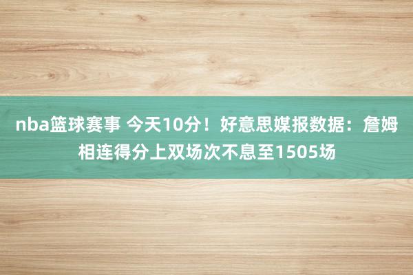 nba篮球赛事 今天10分！好意思媒报数据：詹姆相连得分上双场次不息至1505场