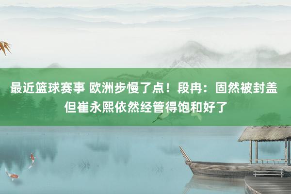 最近篮球赛事 欧洲步慢了点！段冉：固然被封盖 但崔永熙依然经管得饱和好了