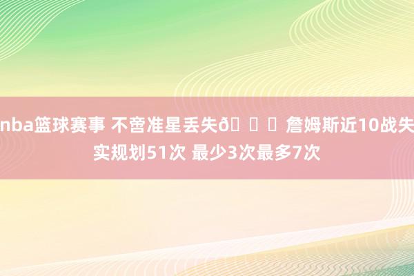 nba篮球赛事 不啻准星丢失🙄詹姆斯近10战失实规划51次 最少3次最多7次