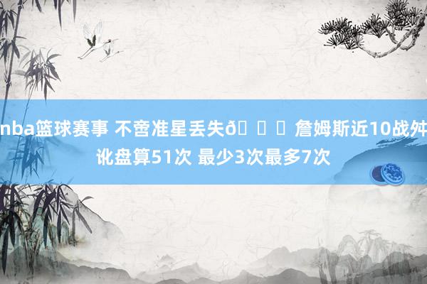 nba篮球赛事 不啻准星丢失🙄詹姆斯近10战舛讹盘算51次 最少3次最多7次