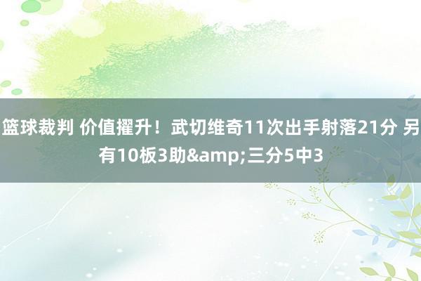 篮球裁判 价值擢升！武切维奇11次出手射落21分 另有10板3助&三分5中3