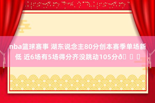 nba篮球赛事 湖东说念主80分创本赛季单场新低 近6场有5场得分齐没跳动105分😑