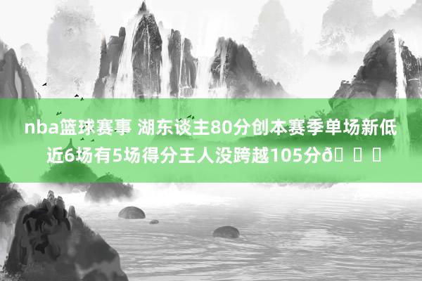 nba篮球赛事 湖东谈主80分创本赛季单场新低 近6场有5场得分王人没跨越105分😑