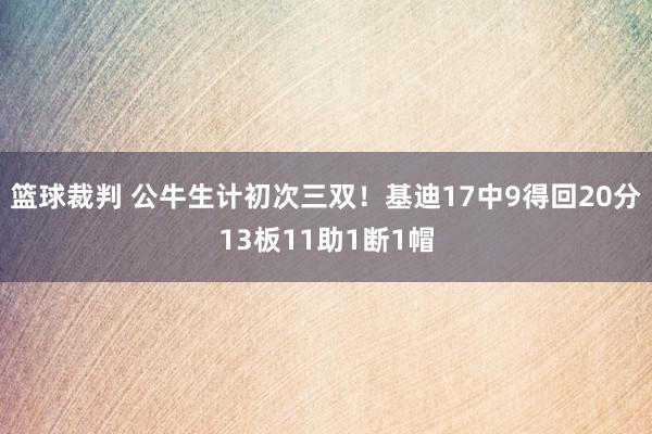 篮球裁判 公牛生计初次三双！基迪17中9得回20分13板11助1断1帽