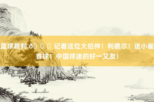 篮球裁判 😁记着这位大伯仲！利德尔！送小崔首球！中国球迷的好一又友！