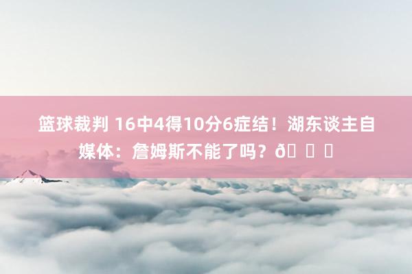 篮球裁判 16中4得10分6症结！湖东谈主自媒体：詹姆斯不能了吗？💔