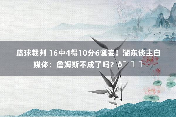 篮球裁判 16中4得10分6诞妄！湖东谈主自媒体：詹姆斯不成了吗？💔