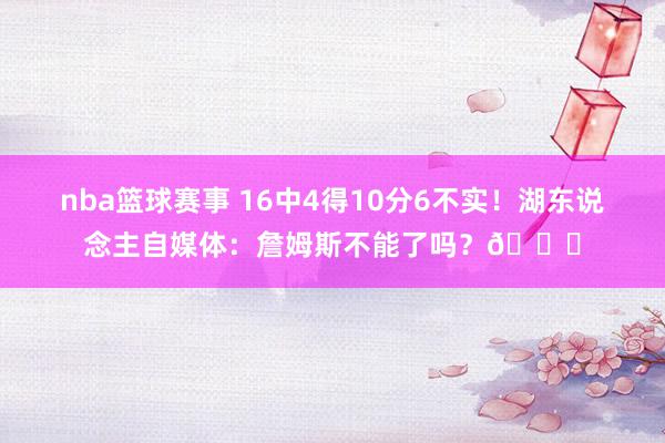 nba篮球赛事 16中4得10分6不实！湖东说念主自媒体：詹姆斯不能了吗？💔