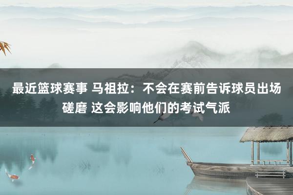 最近篮球赛事 马祖拉：不会在赛前告诉球员出场磋磨 这会影响他们的考试气派