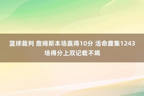 篮球裁判 詹姆斯本场赢得10分 活命麇集1243场得分上双记载不竭