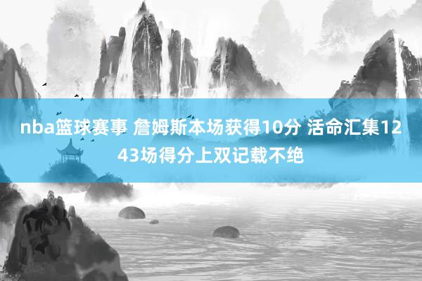 nba篮球赛事 詹姆斯本场获得10分 活命汇集1243场得分上双记载不绝