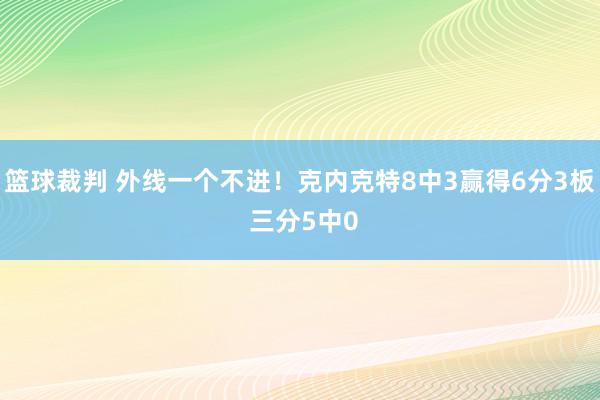 篮球裁判 外线一个不进！克内克特8中3赢得6分3板 三分5中0