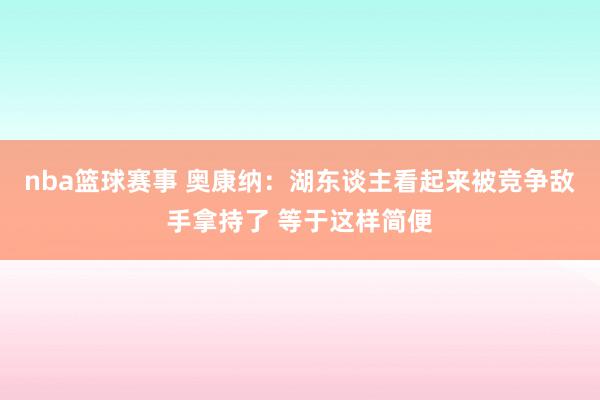 nba篮球赛事 奥康纳：湖东谈主看起来被竞争敌手拿持了 等于这样简便