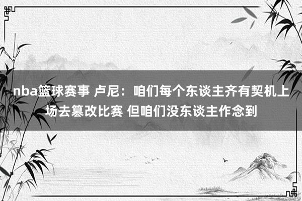 nba篮球赛事 卢尼：咱们每个东谈主齐有契机上场去篡改比赛 但咱们没东谈主作念到