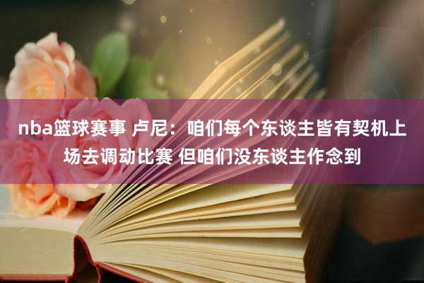 nba篮球赛事 卢尼：咱们每个东谈主皆有契机上场去调动比赛 但咱们没东谈主作念到