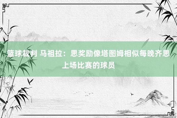 篮球裁判 马祖拉：思奖励像塔图姆相似每晚齐思上场比赛的球员