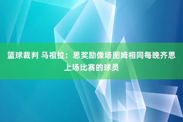 篮球裁判 马祖拉：思奖励像塔图姆相同每晚齐思上场比赛的球员