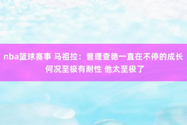 nba篮球赛事 马祖拉：普理查德一直在不停的成长 何况至极有耐性 他太至极了