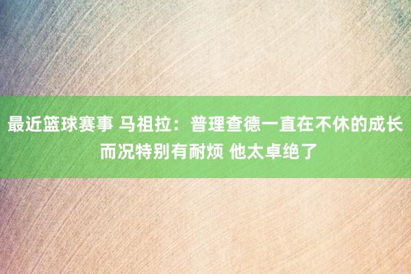 最近篮球赛事 马祖拉：普理查德一直在不休的成长 而况特别有耐烦 他太卓绝了