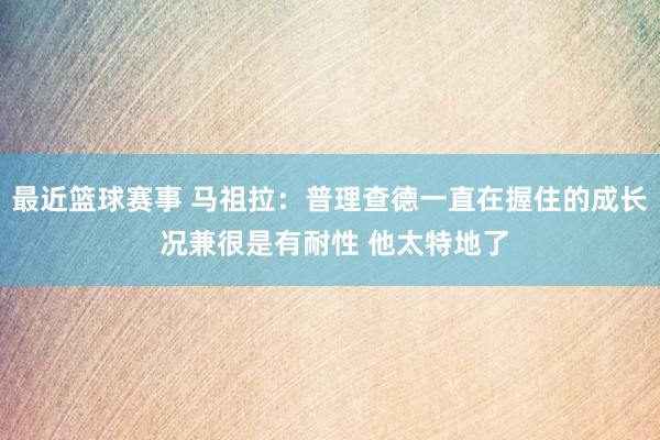 最近篮球赛事 马祖拉：普理查德一直在握住的成长 况兼很是有耐性 他太特地了