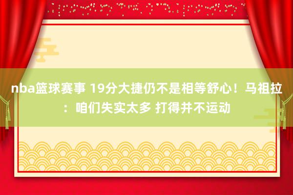 nba篮球赛事 19分大捷仍不是相等舒心！马祖拉：咱们失实太多 打得并不运动