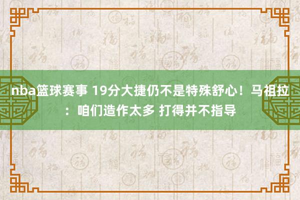 nba篮球赛事 19分大捷仍不是特殊舒心！马祖拉：咱们造作太多 打得并不指导