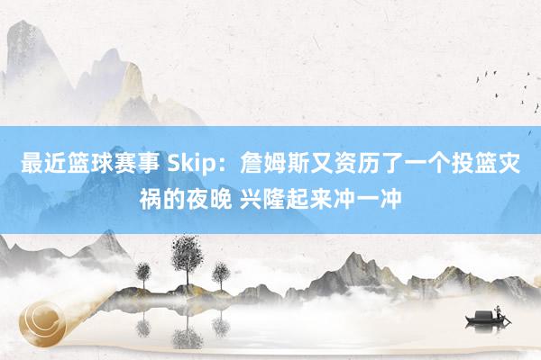 最近篮球赛事 Skip：詹姆斯又资历了一个投篮灾祸的夜晚 兴隆起来冲一冲