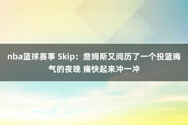 nba篮球赛事 Skip：詹姆斯又阅历了一个投篮晦气的夜晚 痛快起来冲一冲