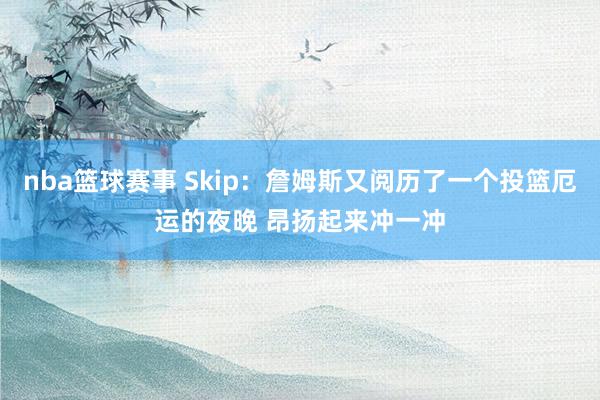 nba篮球赛事 Skip：詹姆斯又阅历了一个投篮厄运的夜晚 昂扬起来冲一冲