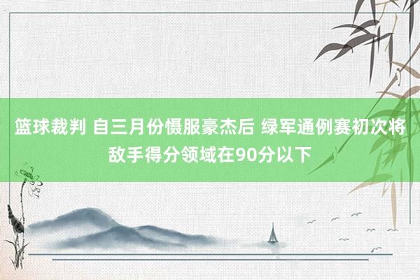 篮球裁判 自三月份慑服豪杰后 绿军通例赛初次将敌手得分领域在90分以下