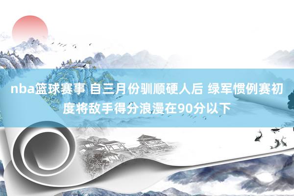 nba篮球赛事 自三月份驯顺硬人后 绿军惯例赛初度将敌手得分浪漫在90分以下