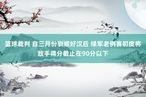 篮球裁判 自三月份驯顺好汉后 绿军老例赛初度将敌手得分截止在90分以下