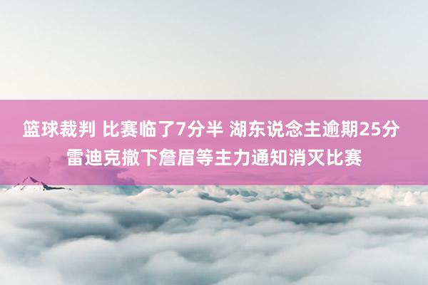 篮球裁判 比赛临了7分半 湖东说念主逾期25分 雷迪克撤下詹眉等主力通知消灭比赛