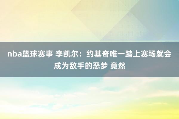 nba篮球赛事 李凯尔：约基奇唯一踏上赛场就会成为敌手的恶梦 竟然