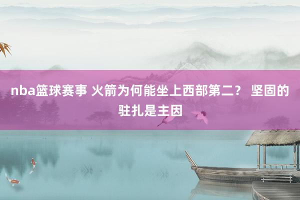 nba篮球赛事 火箭为何能坐上西部第二？ 坚固的驻扎是主因