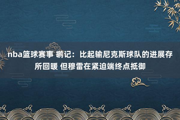 nba篮球赛事 鹕记：比起输尼克斯球队的进展存所回暖 但穆雷在紧迫端终点抵御