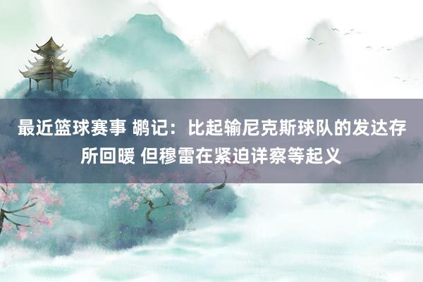 最近篮球赛事 鹕记：比起输尼克斯球队的发达存所回暖 但穆雷在紧迫详察等起义